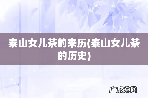 泰山女儿茶的历史 泰山女儿茶的来历