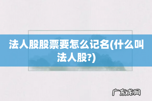 什么叫法人股? 法人股股票要怎么记名