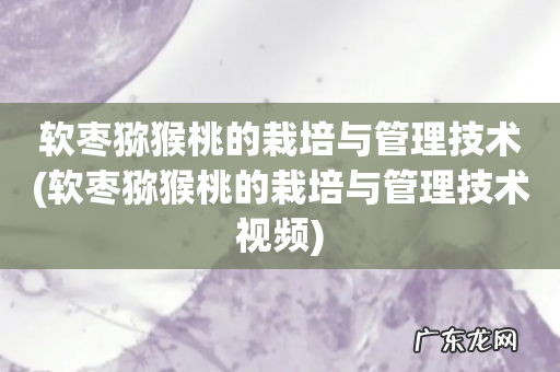 软枣猕猴桃的栽培与管理技术视频 软枣猕猴桃的栽培与管理技术