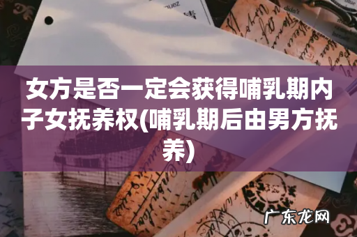 哺乳期后由男方抚养 女方是否一定会获得哺乳期内子女抚养权