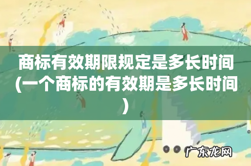 一个商标的有效期是多长时间 商标有效期限规定是多长时间