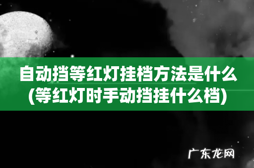 等红灯时手动挡挂什么档 自动挡等红灯挂档方法是什么