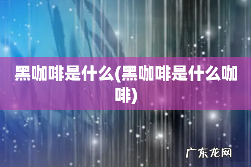 黑咖啡是什么咖啡 黑咖啡是什么
