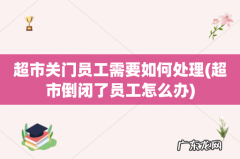 超市倒闭了员工怎么办 超市关门员工需要如何处理
