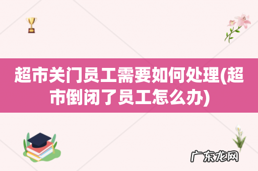 超市倒闭了员工怎么办 超市关门员工需要如何处理