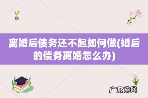 婚后的债务离婚怎么办 离婚后债务还不起如何做