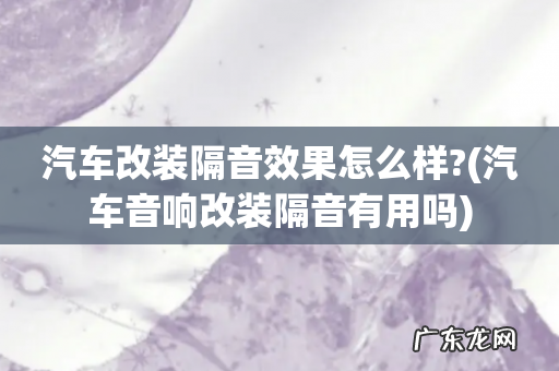 汽车音响改装隔音有用吗 汽车改装隔音效果怎么样?