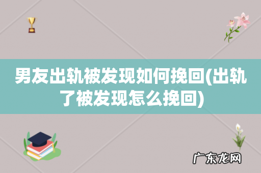 出轨了被发现怎么挽回 男友出轨被发现如何挽回