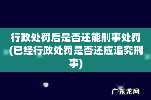 已经行政处罚是否还应追究刑事 行政处罚后是否还能刑事处罚