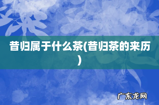 昔归茶的来历 昔归属于什么茶
