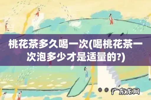 喝桃花茶一次泡多少才是适量的? 桃花茶多久喝一次