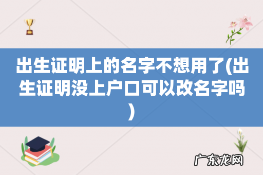 出生证明没上户口可以改名字吗 出生证明上的名字不想用了