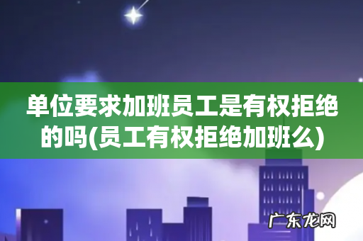 员工有权拒绝加班么 单位要求加班员工是有权拒绝的吗