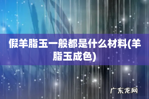 羊脂玉成色 假羊脂玉一般都是什么材料