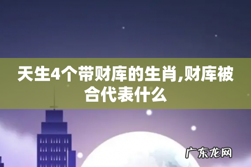 天生4个带财库的生肖,财库被合代表什么