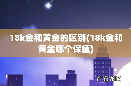 18k金和黄金哪个保值 18k金和黄金的区别