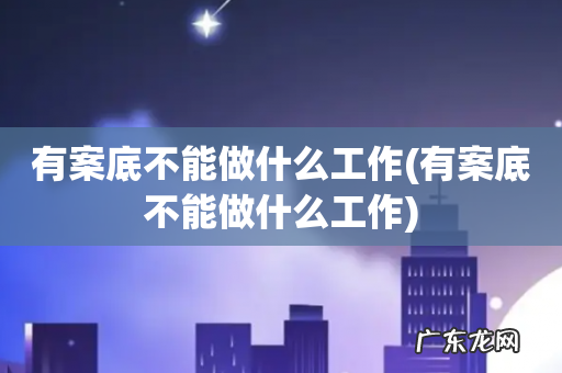 有案底不能做什么工作 有案底不能做什么工作