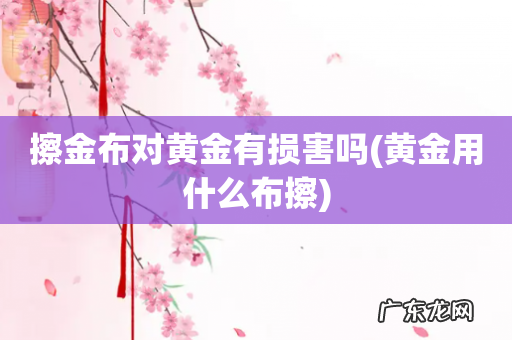 黄金用什么布擦 擦金布对黄金有损害吗