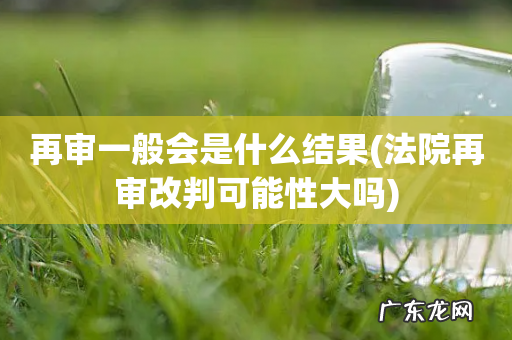 法院再审改判可能性大吗 再审一般会是什么结果
