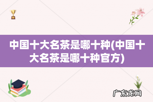 中国十大名茶是哪十种官方 中国十大名茶是哪十种