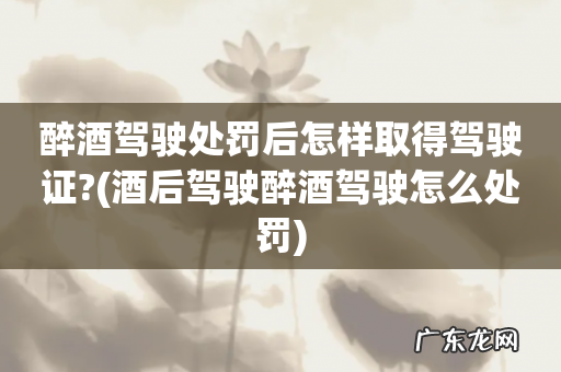 酒后驾驶醉酒驾驶怎么处罚 醉酒驾驶处罚后怎样取得驾驶证?