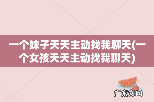 一个女孩天天主动找我聊天 一个妹子天天主动找我聊天