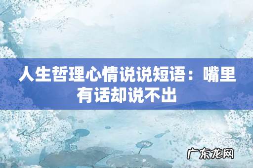 人生哲理心情说说短语:嘴里有话却说不出