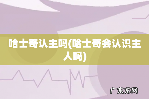 哈士奇会认识主人吗 哈士奇认主吗