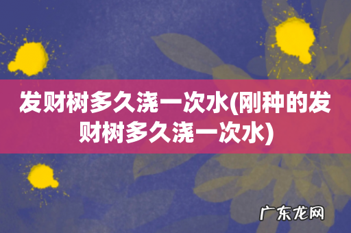 刚种的发财树多久浇一次水 发财树多久浇一次水