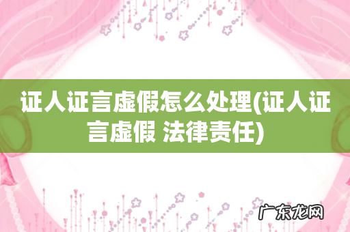 证人证言虚假 法律责任 证人证言虚假怎么处理