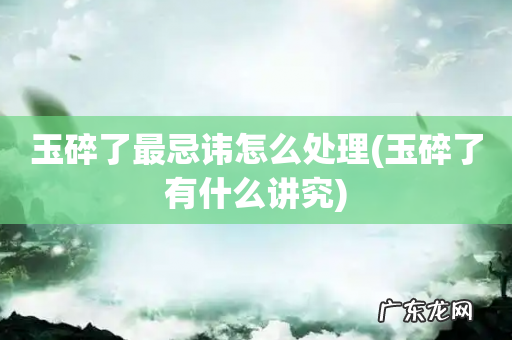 玉碎了有什么讲究 玉碎了最忌讳怎么处理