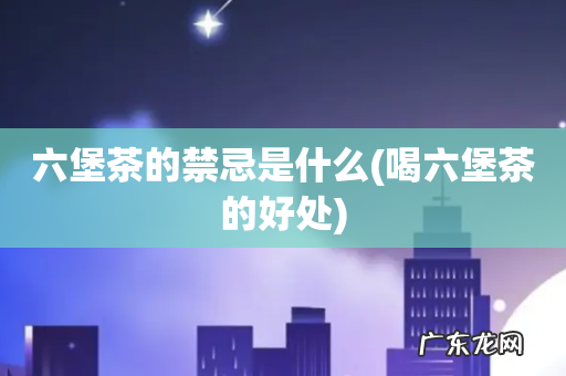 喝六堡茶的好处 六堡茶的禁忌是什么