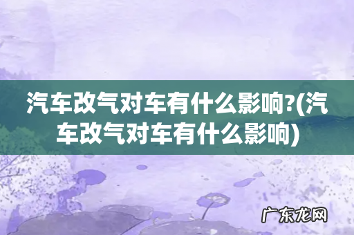 汽车改气对车有什么影响 汽车改气对车有什么影响?