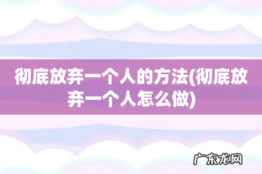 彻底放弃一个人怎么做 彻底放弃一个人的方法