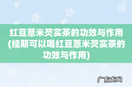 经期可以喝红豆薏米芡实茶的功效与作用 红豆薏米芡实茶的功效与作用