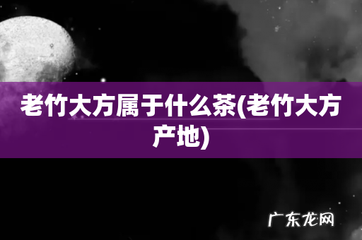 老竹大方产地 老竹大方属于什么茶