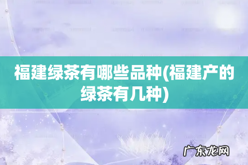 福建产的绿茶有几种 福建绿茶有哪些品种