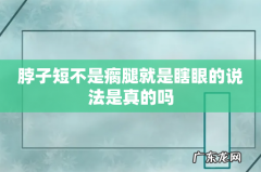 脖子短不是瘸腿就是瞎眼的说法是真的吗