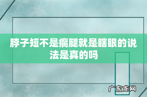 脖子短不是瘸腿就是瞎眼的说法是真的吗