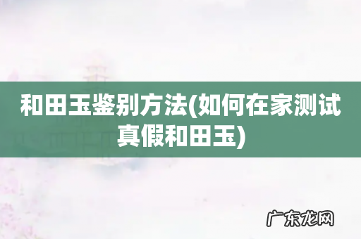 如何在家测试真假和田玉 和田玉鉴别方法