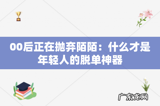 00后正在抛弃陌陌:什么才是年轻人的脱单神器