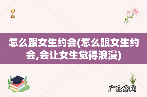 怎么跟女生约会,会让女生觉得浪漫 怎么跟女生约会