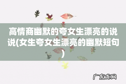 女生夸女生漂亮的幽默短句 高情商幽默的夸女生漂亮的说说