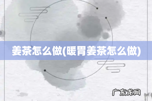 暖胃姜茶怎么做 姜茶怎么做