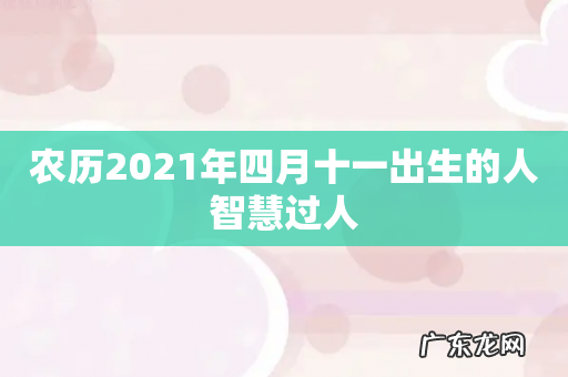 农历2021年四月十一出生的人智慧过人