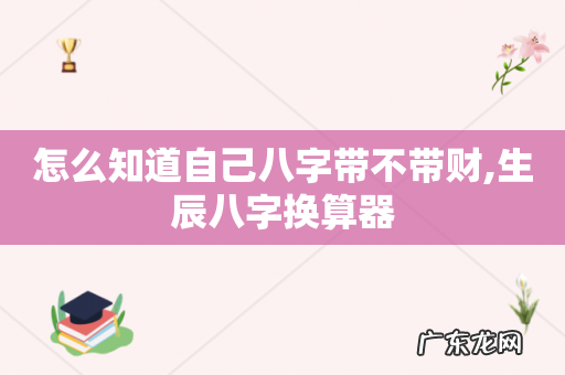 怎么知道自己八字带不带财,生辰八字换算器
