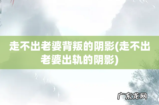 走不出老婆出轨的阴影 走不出老婆背叛的阴影