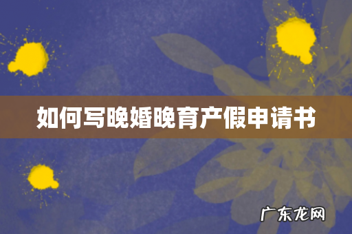 如何写晚婚晚育产假申请书