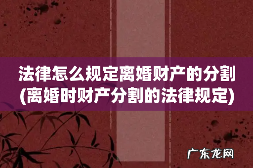 离婚时财产分割的法律规定 法律怎么规定离婚财产的分割