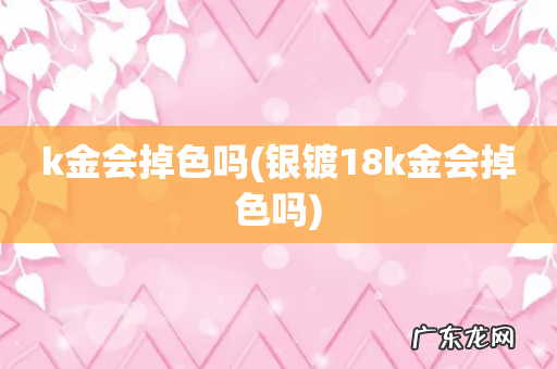 银镀18k金会掉色吗 k金会掉色吗
